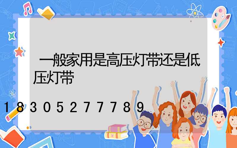 一般家用是高压灯带还是低压灯带
