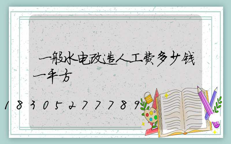 一般水电改造人工费多少钱一平方