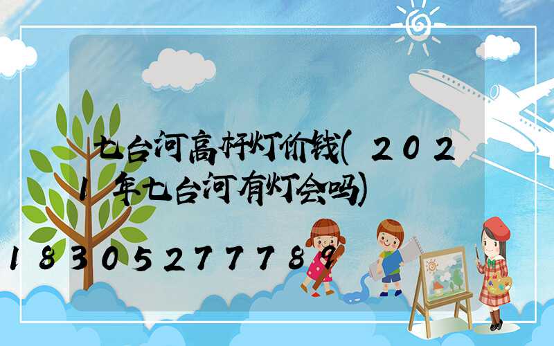 七台河高杆灯价钱(2021年七台河有灯会吗)