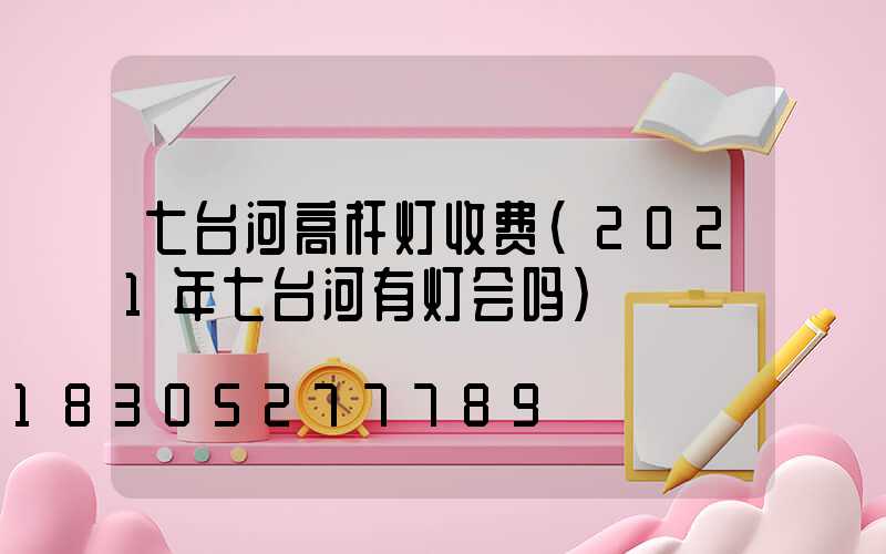 七台河高杆灯收费(2021年七台河有灯会吗)