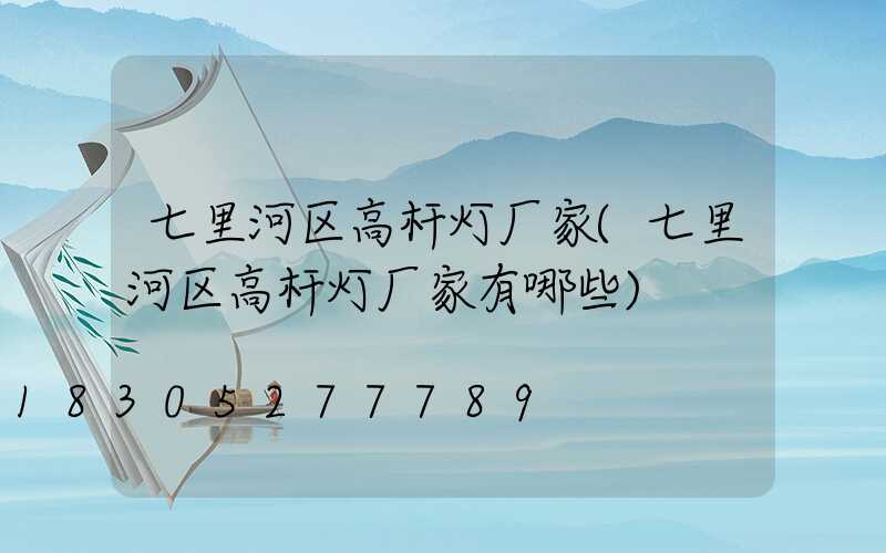 七里河区高杆灯厂家(七里河区高杆灯厂家有哪些)