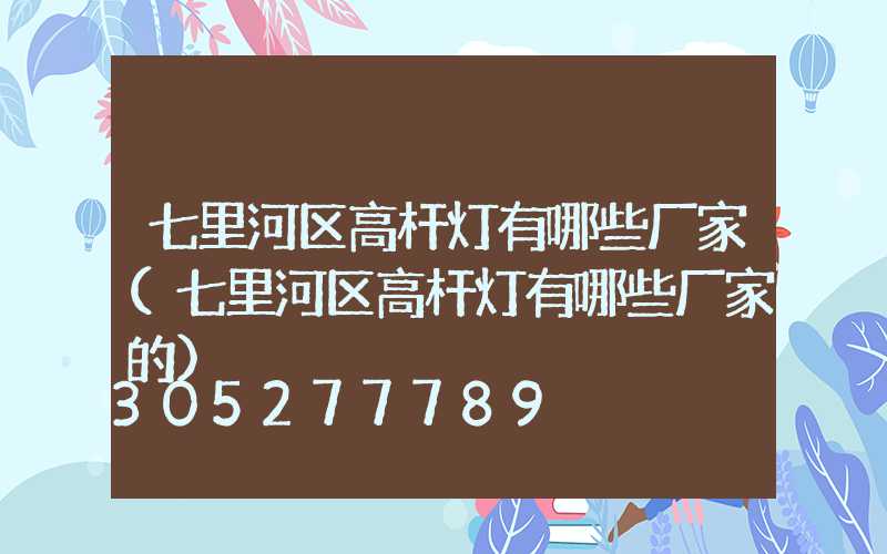 七里河区高杆灯有哪些厂家(七里河区高杆灯有哪些厂家的)
