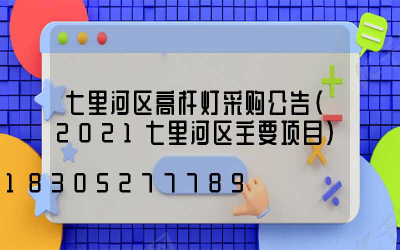 七里河区高杆灯采购公告(2021七里河区主要项目)