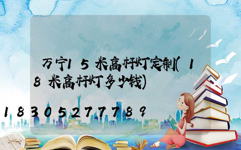 万宁15米高杆灯定制(18米高杆灯多少钱)