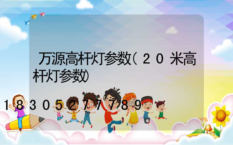 万源高杆灯参数(20米高杆灯参数)