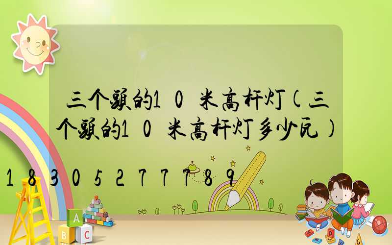 三个头的10米高杆灯(三个头的10米高杆灯多少瓦)