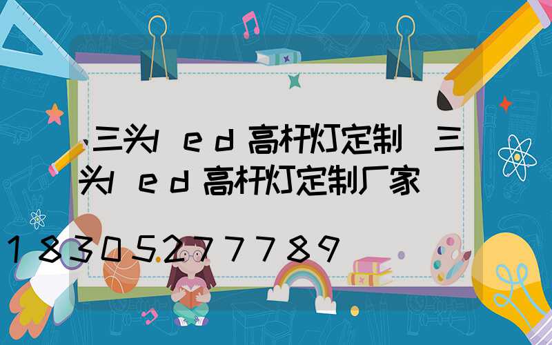 三头led高杆灯定制(三头led高杆灯定制厂家)