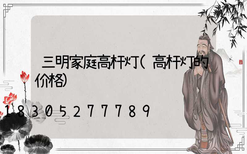 三明家庭高杆灯(高杆灯的价格)