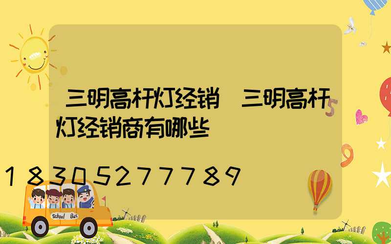 三明高杆灯经销(三明高杆灯经销商有哪些)