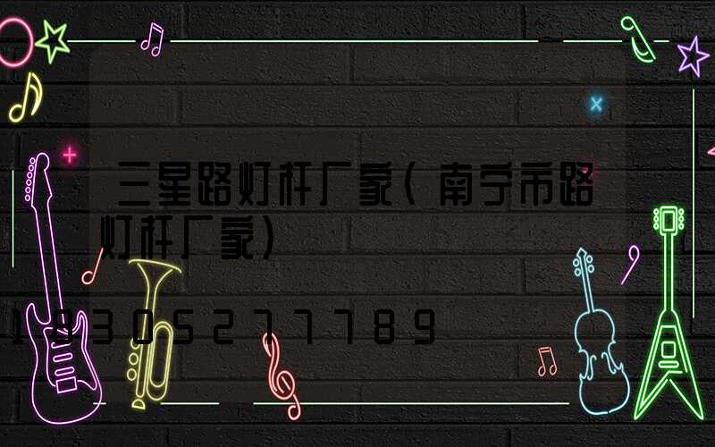 三星路灯杆厂家(南宁市路灯杆厂家)