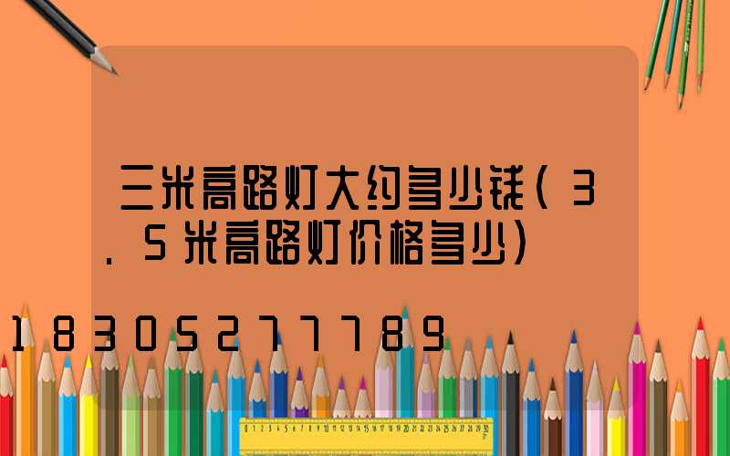 三米高路灯大约多少钱(3.5米高路灯价格多少)