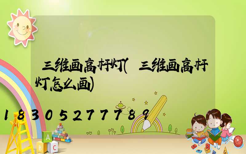 三维画高杆灯(三维画高杆灯怎么画)