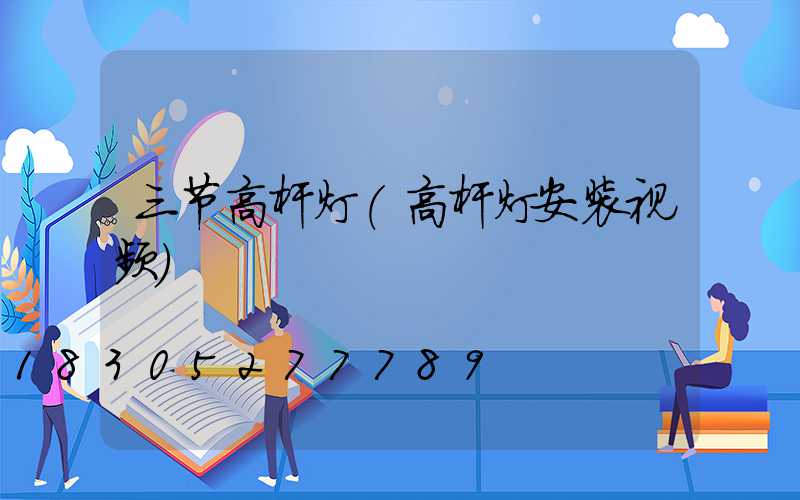 三节高杆灯(高杆灯安装视频)