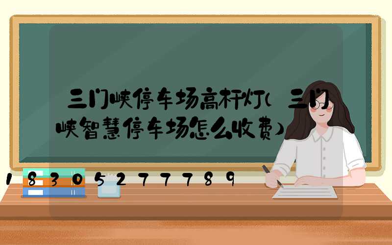 三门峡停车场高杆灯(三门峡智慧停车场怎么收费)