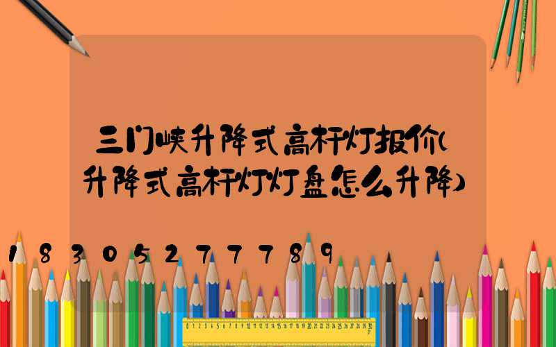 三门峡升降式高杆灯报价(升降式高杆灯灯盘怎么升降)