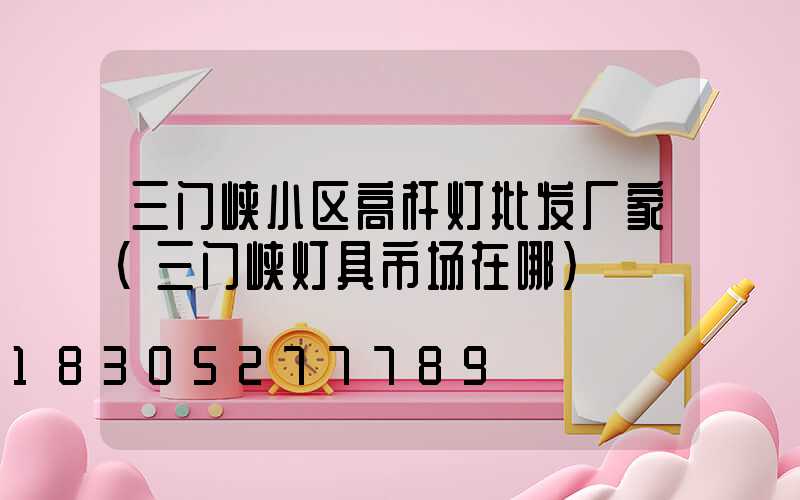 三门峡小区高杆灯批发厂家(三门峡灯具市场在哪)