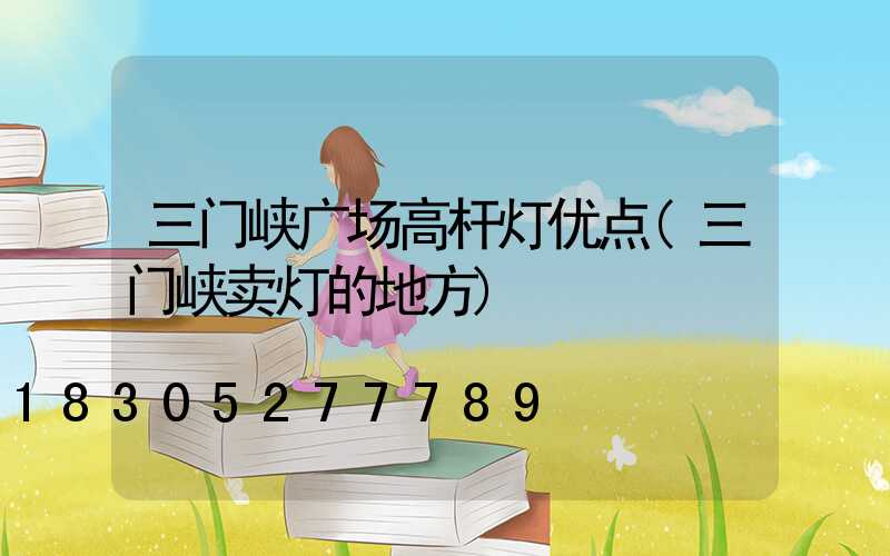 三门峡广场高杆灯优点(三门峡卖灯的地方)