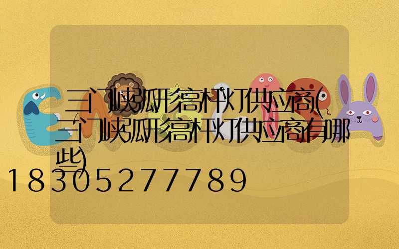 三门峡弧形高杆灯供应商(三门峡弧形高杆灯供应商有哪些)