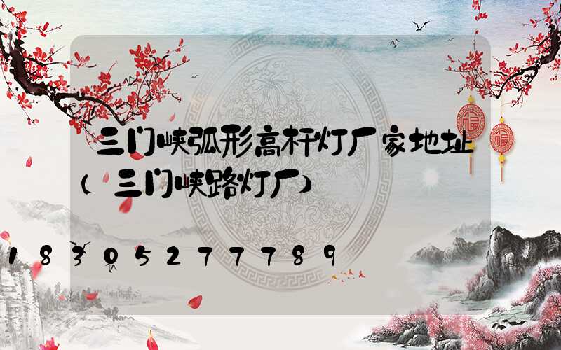 三门峡弧形高杆灯厂家地址(三门峡路灯厂)