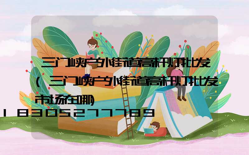 三门峡户外街道高杆灯批发(三门峡户外街道高杆灯批发市场在哪)