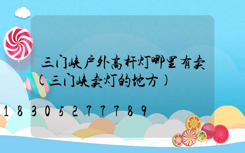 三门峡户外高杆灯哪里有卖(三门峡卖灯的地方)