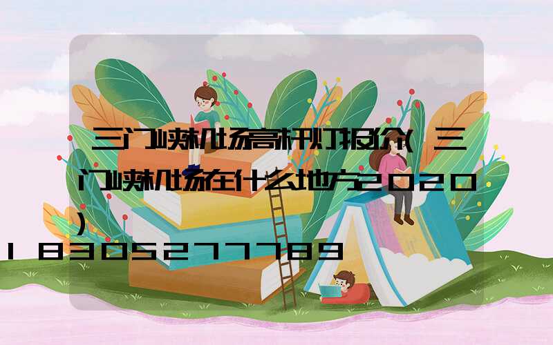 三门峡机场高杆灯报价(三门峡机场在什么地方2020)