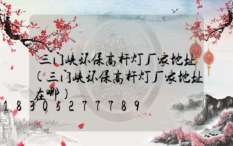 三门峡环保高杆灯厂家地址(三门峡环保高杆灯厂家地址在哪)