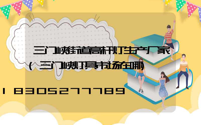 三门峡街道高杆灯生产厂家(三门峡灯具市场在哪)