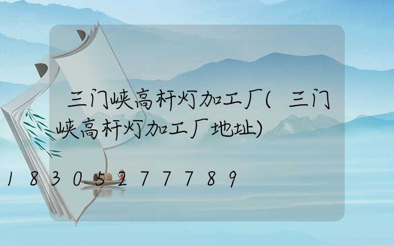 三门峡高杆灯加工厂(三门峡高杆灯加工厂地址)