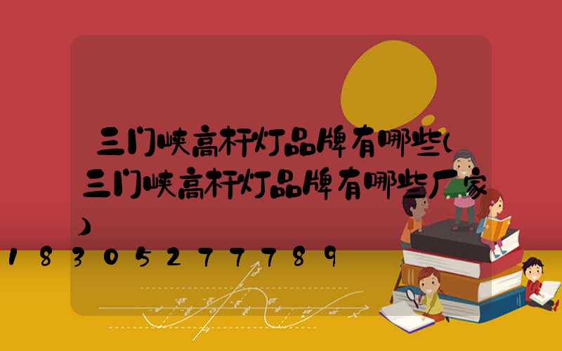 三门峡高杆灯品牌有哪些(三门峡高杆灯品牌有哪些厂家)