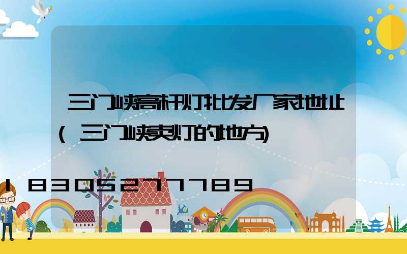 三门峡高杆灯批发厂家地址(三门峡卖灯的地方)