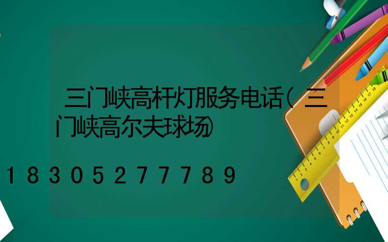 三门峡高杆灯服务电话(三门峡高尔夫球场)