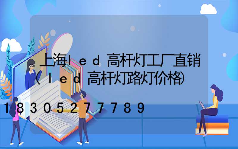 上海led高杆灯工厂直销(led高杆灯路灯价格)