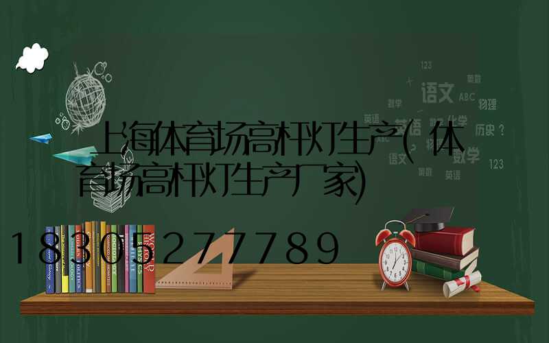 上海体育场高杆灯生产(体育场高杆灯生产厂家)