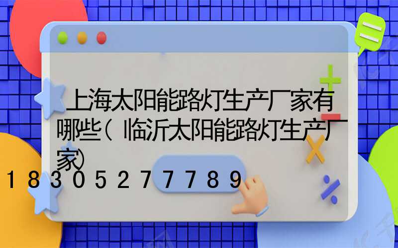 上海太阳能路灯生产厂家有哪些(临沂太阳能路灯生产厂家)