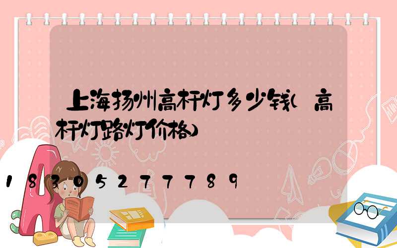上海扬州高杆灯多少钱(高杆灯路灯价格)