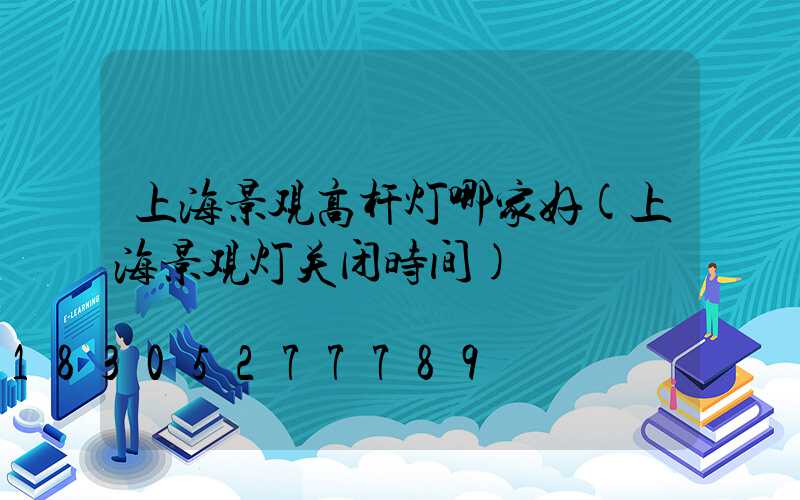 上海景观高杆灯哪家好(上海景观灯关闭时间)