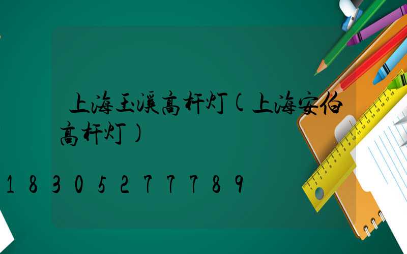 上海玉溪高杆灯(上海安伯高杆灯)