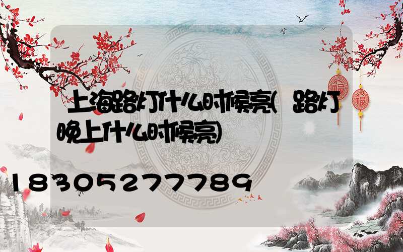 上海路灯什么时候亮(路灯晚上什么时候亮)