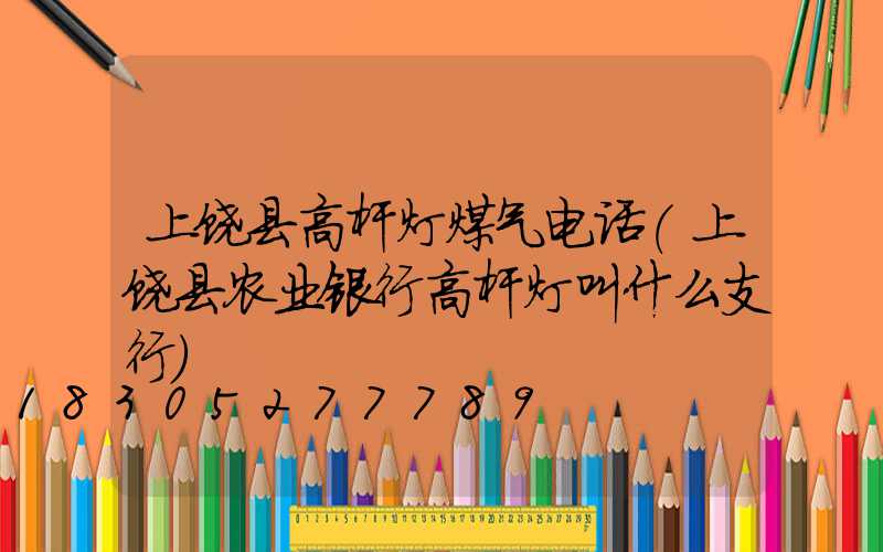 上饶县高杆灯煤气电话(上饶县农业银行高杆灯叫什么支行)