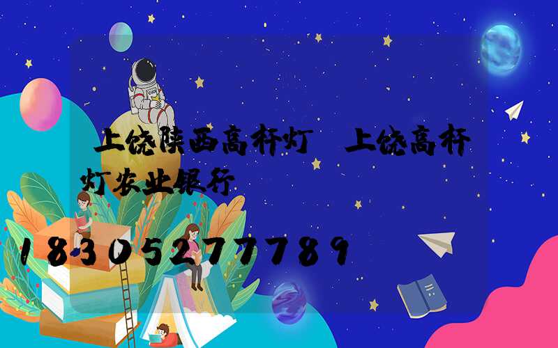 上饶陕西高杆灯(上饶高杆灯农业银行)