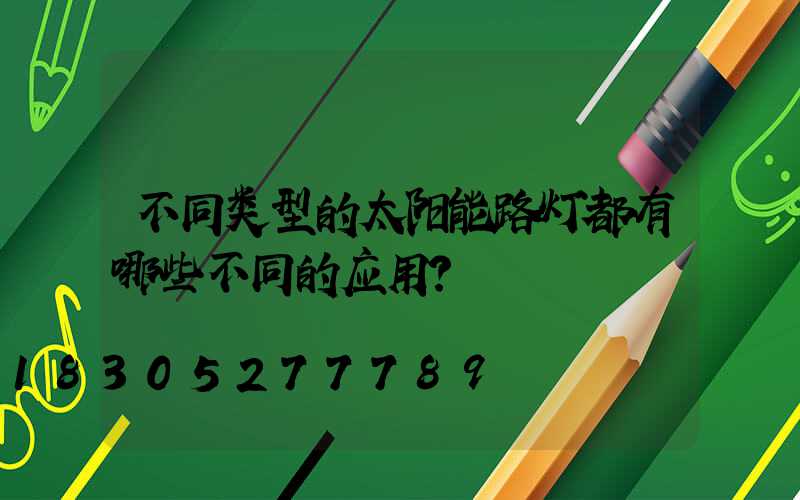 不同类型的太阳能路灯都有哪些不同的应用？