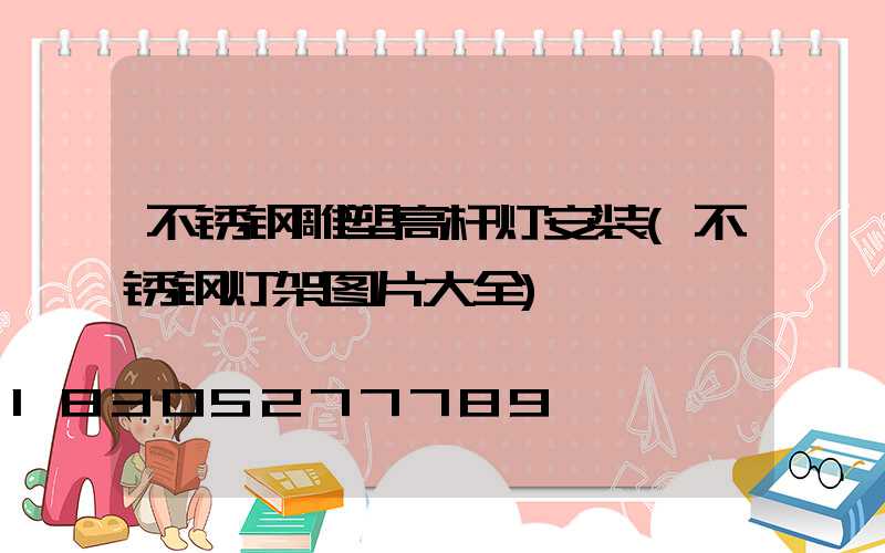 不锈钢雕塑高杆灯安装(不锈钢灯架图片大全)