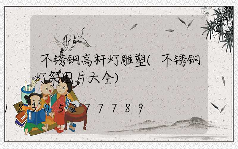 不锈钢高杆灯雕塑(不锈钢灯架图片大全)