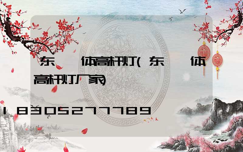 东莞一体高杆灯(东莞一体高杆灯厂家)