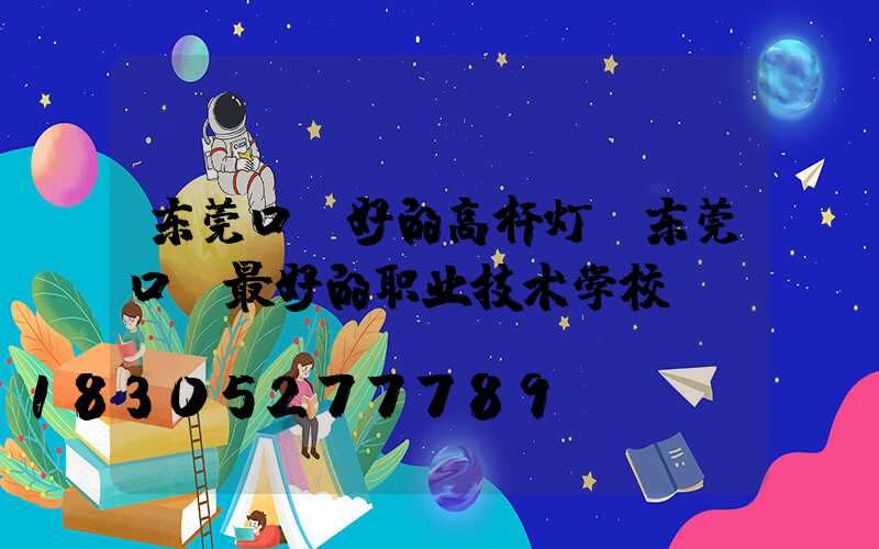 东莞口碑好的高杆灯(东莞口碑最好的职业技术学校)
