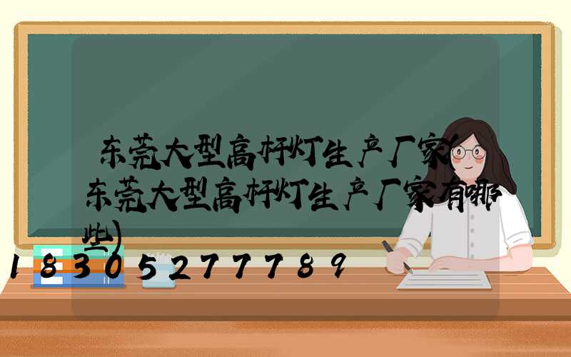 东莞大型高杆灯生产厂家(东莞大型高杆灯生产厂家有哪些)