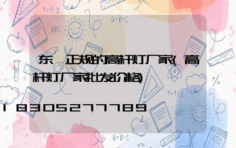 东莞正规的高杆灯厂家(高杆灯厂家批发价格)