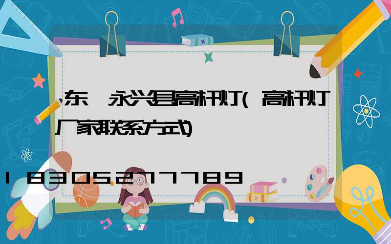 东莞永兴县高杆灯(高杆灯厂家联系方式)