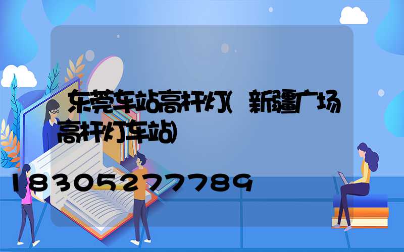 东莞车站高杆灯(新疆广场高杆灯车站)